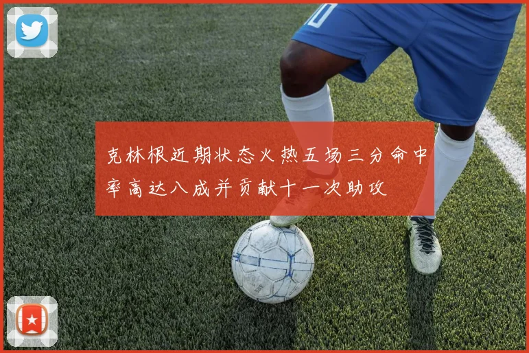 克林根近期状态火热五场三分命中率高达八成并贡献十一次助攻