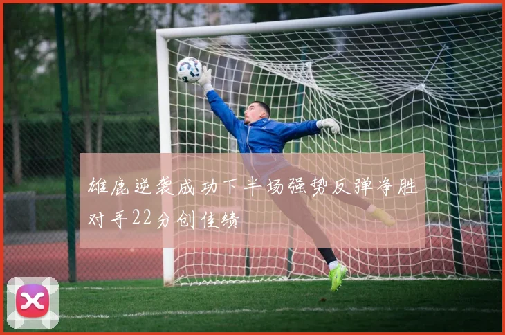 雄鹿逆袭成功下半场强势反弹净胜对手22分创佳绩