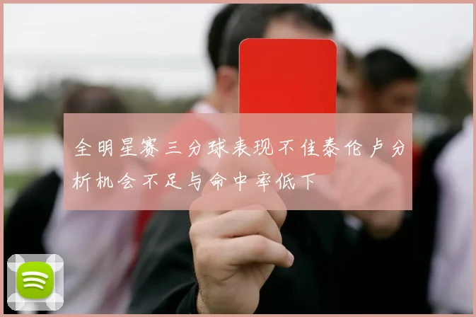 全明星赛三分球表现不佳泰伦卢分析机会不足与命中率低下