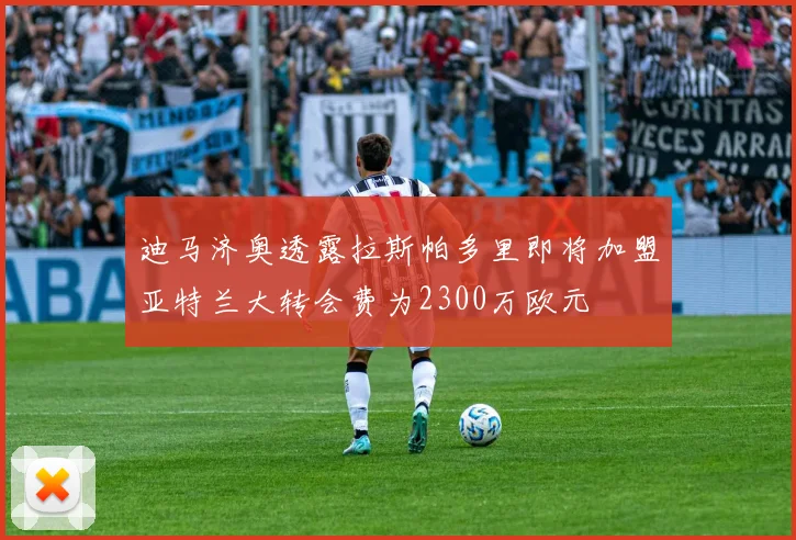 迪马济奥透露拉斯帕多里即将加盟亚特兰大转会费为2300万欧元