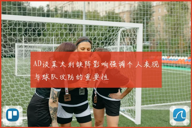 AD谈莱夫利缺阵影响强调个人表现与球队攻防的重要性