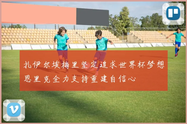 扎伊尔埃梅里坚定追求世界杯梦想恩里克全力支持重建自信心